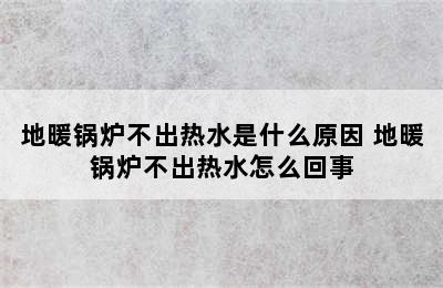 地暖锅炉不出热水是什么原因 地暖锅炉不出热水怎么回事